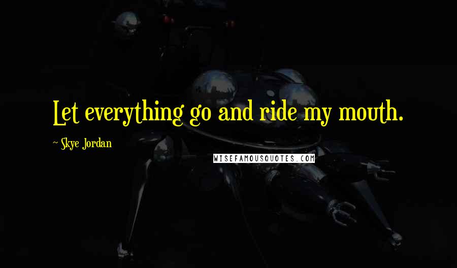 Skye Jordan Quotes: Let everything go and ride my mouth.