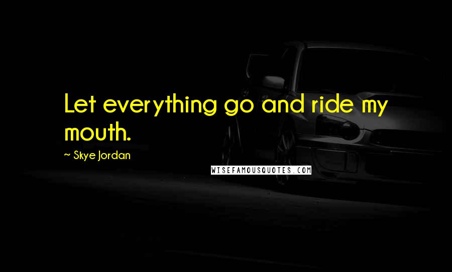 Skye Jordan Quotes: Let everything go and ride my mouth.