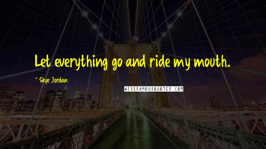 Skye Jordan Quotes: Let everything go and ride my mouth.