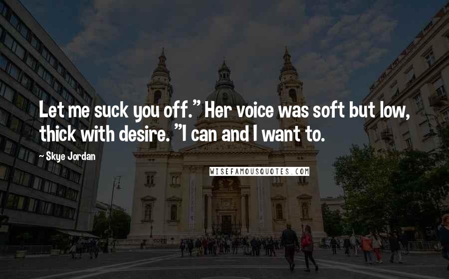 Skye Jordan Quotes: Let me suck you off." Her voice was soft but low, thick with desire. "I can and I want to.