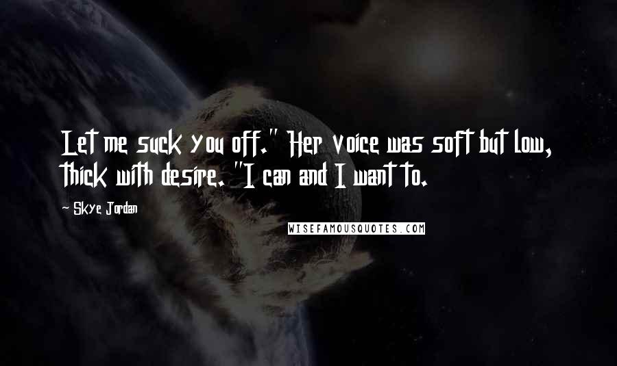 Skye Jordan Quotes: Let me suck you off." Her voice was soft but low, thick with desire. "I can and I want to.