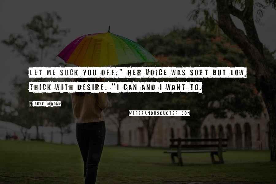 Skye Jordan Quotes: Let me suck you off." Her voice was soft but low, thick with desire. "I can and I want to.