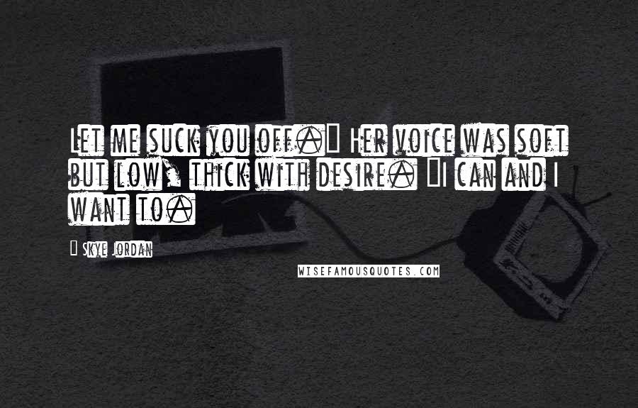 Skye Jordan Quotes: Let me suck you off." Her voice was soft but low, thick with desire. "I can and I want to.