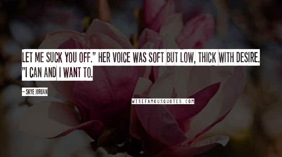 Skye Jordan Quotes: Let me suck you off." Her voice was soft but low, thick with desire. "I can and I want to.