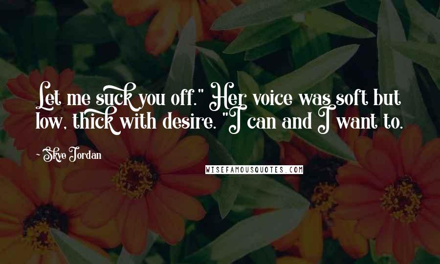 Skye Jordan Quotes: Let me suck you off." Her voice was soft but low, thick with desire. "I can and I want to.