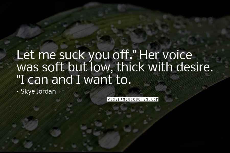 Skye Jordan Quotes: Let me suck you off." Her voice was soft but low, thick with desire. "I can and I want to.
