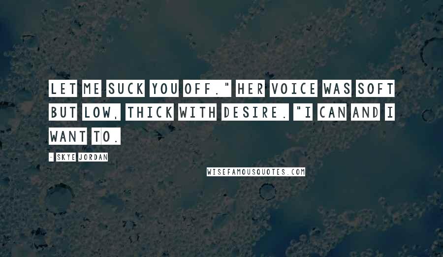 Skye Jordan Quotes: Let me suck you off." Her voice was soft but low, thick with desire. "I can and I want to.