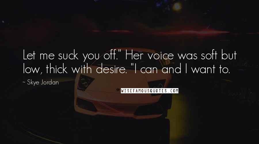Skye Jordan Quotes: Let me suck you off." Her voice was soft but low, thick with desire. "I can and I want to.