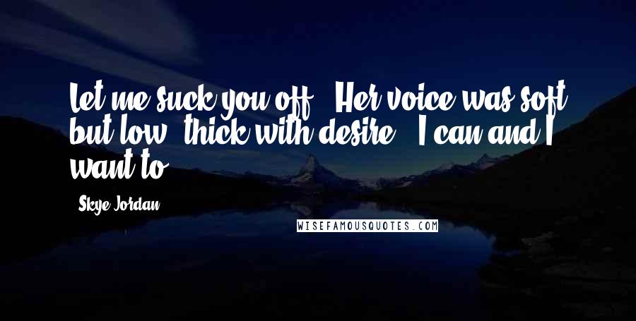 Skye Jordan Quotes: Let me suck you off." Her voice was soft but low, thick with desire. "I can and I want to.