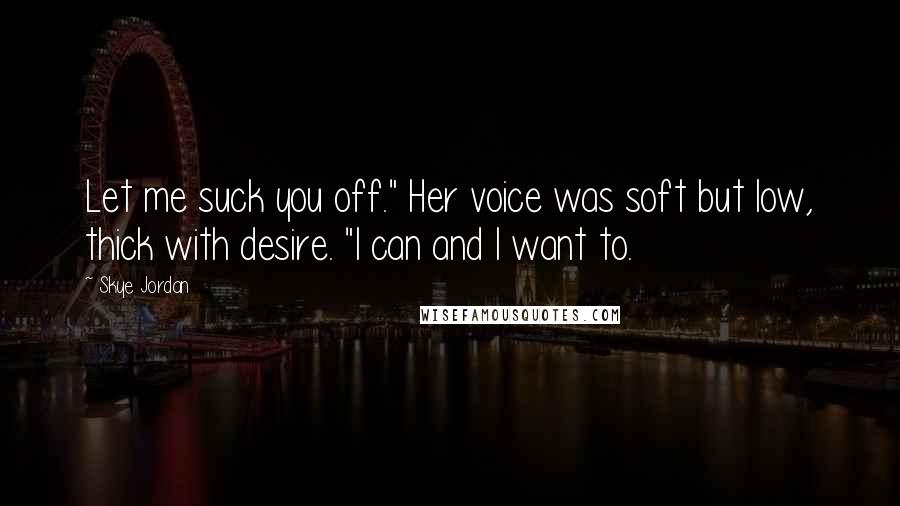 Skye Jordan Quotes: Let me suck you off." Her voice was soft but low, thick with desire. "I can and I want to.
