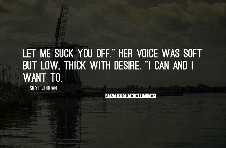 Skye Jordan Quotes: Let me suck you off." Her voice was soft but low, thick with desire. "I can and I want to.