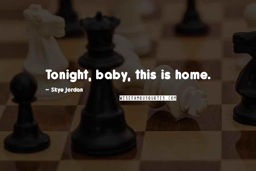 Skye Jordan Quotes: Tonight, baby, this is home.