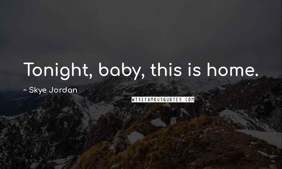 Skye Jordan Quotes: Tonight, baby, this is home.