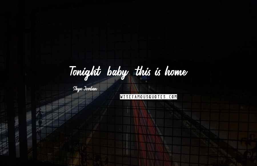 Skye Jordan Quotes: Tonight, baby, this is home.