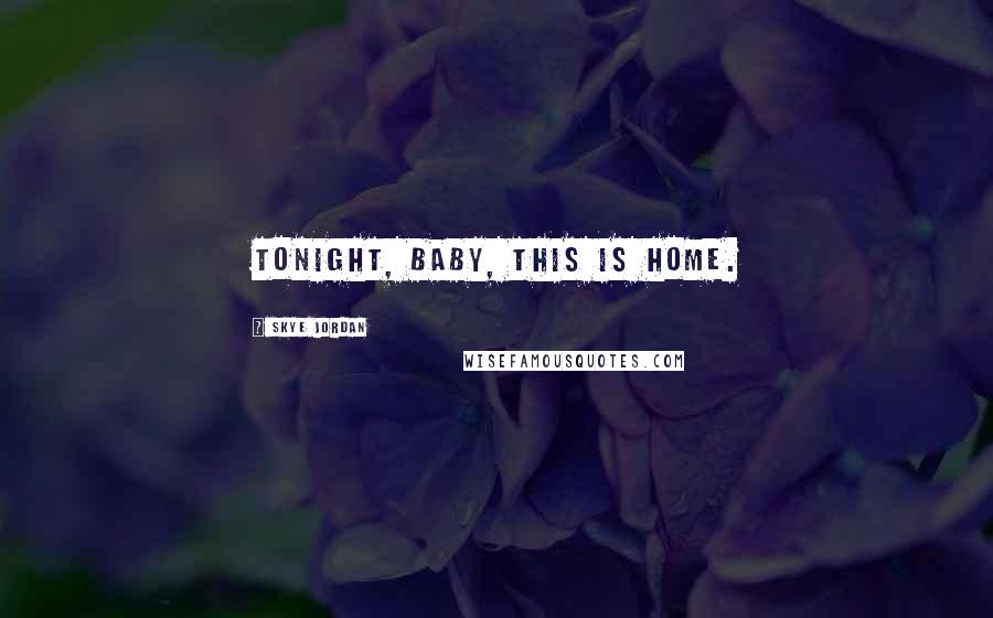 Skye Jordan Quotes: Tonight, baby, this is home.