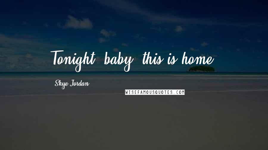 Skye Jordan Quotes: Tonight, baby, this is home.