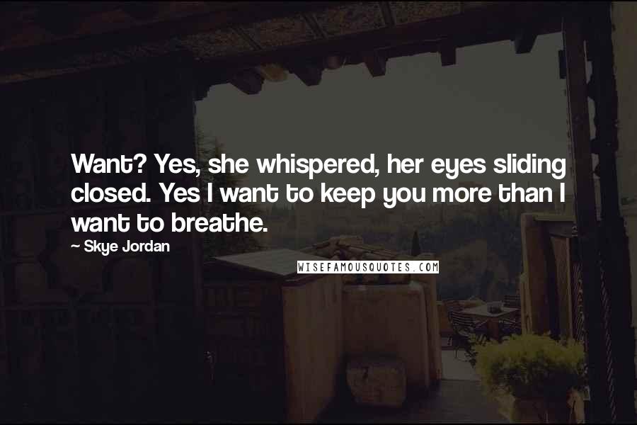 Skye Jordan Quotes: Want? Yes, she whispered, her eyes sliding closed. Yes I want to keep you more than I want to breathe.