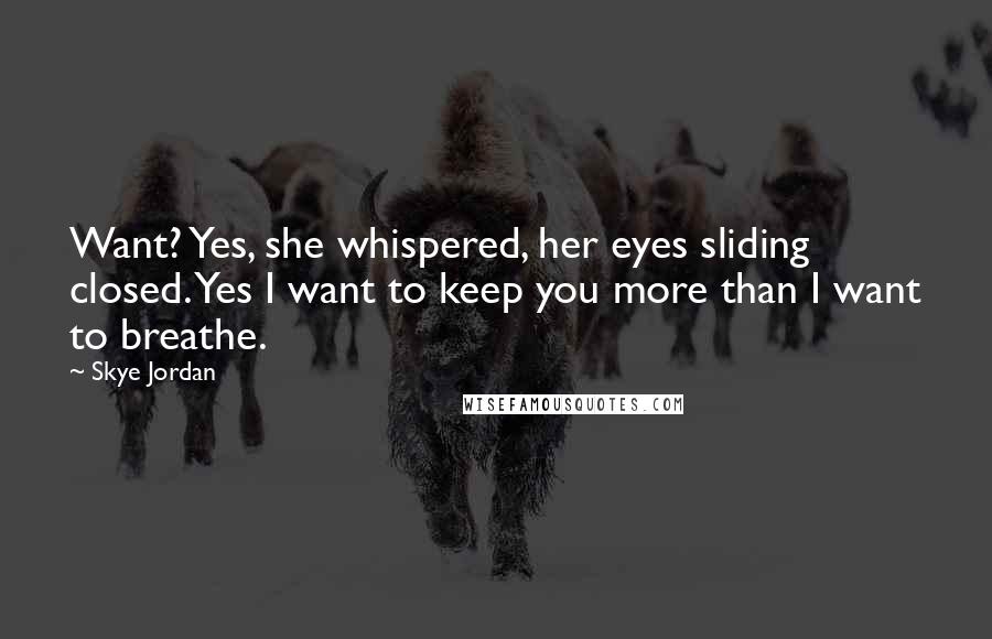 Skye Jordan Quotes: Want? Yes, she whispered, her eyes sliding closed. Yes I want to keep you more than I want to breathe.