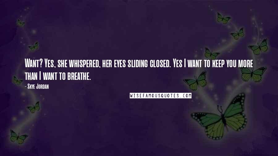 Skye Jordan Quotes: Want? Yes, she whispered, her eyes sliding closed. Yes I want to keep you more than I want to breathe.