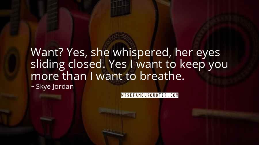 Skye Jordan Quotes: Want? Yes, she whispered, her eyes sliding closed. Yes I want to keep you more than I want to breathe.