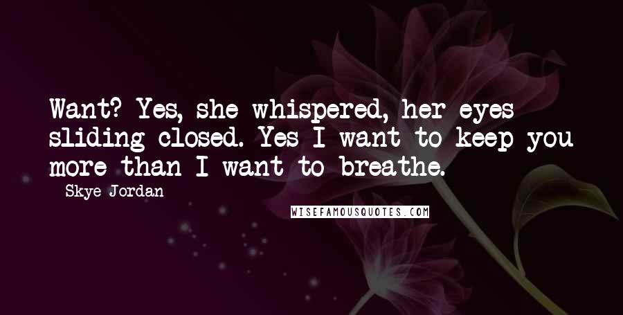 Skye Jordan Quotes: Want? Yes, she whispered, her eyes sliding closed. Yes I want to keep you more than I want to breathe.