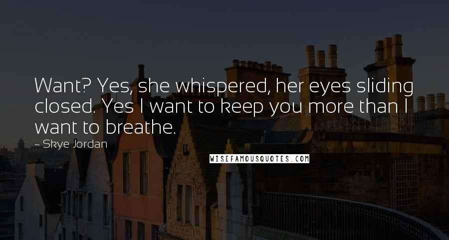 Skye Jordan Quotes: Want? Yes, she whispered, her eyes sliding closed. Yes I want to keep you more than I want to breathe.