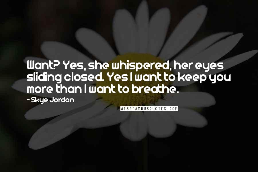 Skye Jordan Quotes: Want? Yes, she whispered, her eyes sliding closed. Yes I want to keep you more than I want to breathe.