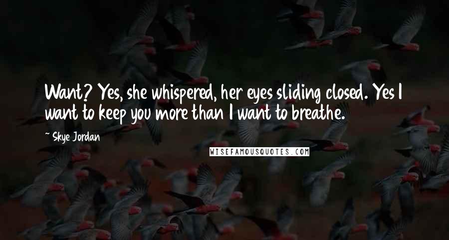 Skye Jordan Quotes: Want? Yes, she whispered, her eyes sliding closed. Yes I want to keep you more than I want to breathe.