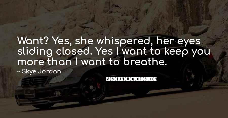 Skye Jordan Quotes: Want? Yes, she whispered, her eyes sliding closed. Yes I want to keep you more than I want to breathe.