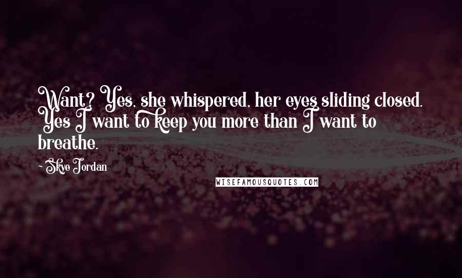 Skye Jordan Quotes: Want? Yes, she whispered, her eyes sliding closed. Yes I want to keep you more than I want to breathe.