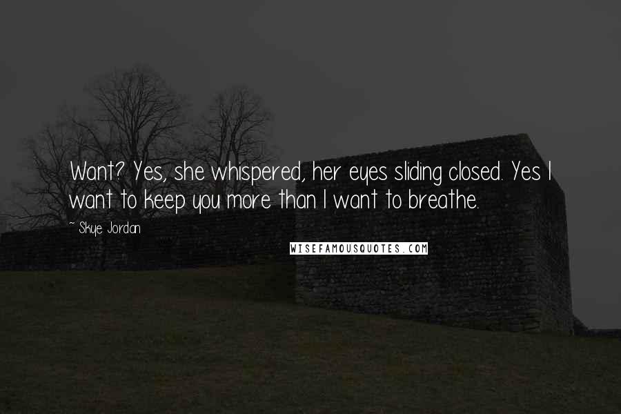 Skye Jordan Quotes: Want? Yes, she whispered, her eyes sliding closed. Yes I want to keep you more than I want to breathe.