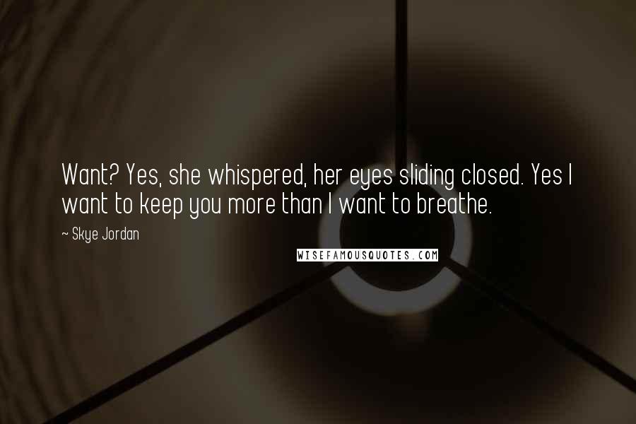 Skye Jordan Quotes: Want? Yes, she whispered, her eyes sliding closed. Yes I want to keep you more than I want to breathe.