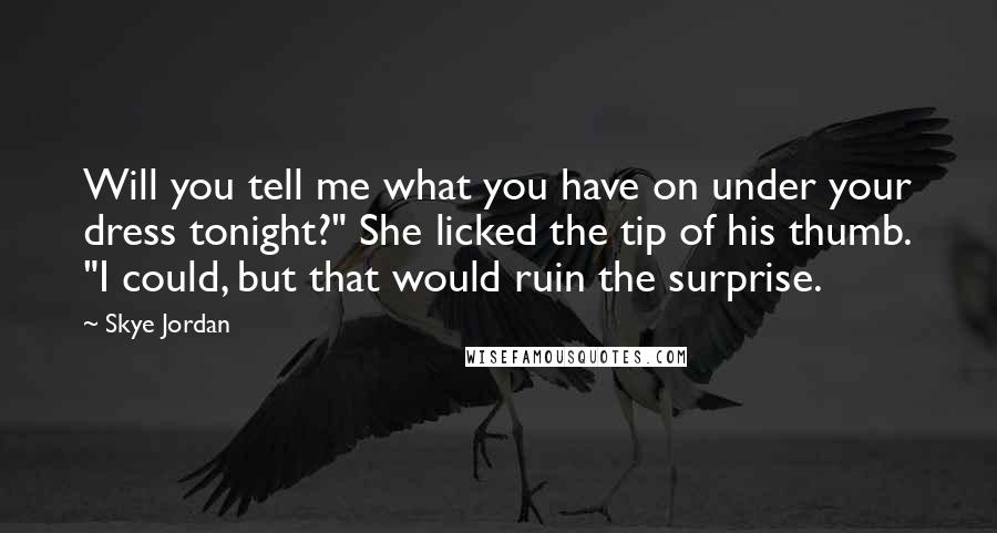 Skye Jordan Quotes: Will you tell me what you have on under your dress tonight?" She licked the tip of his thumb. "I could, but that would ruin the surprise.