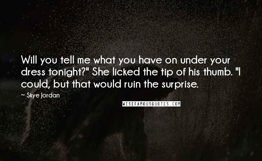 Skye Jordan Quotes: Will you tell me what you have on under your dress tonight?" She licked the tip of his thumb. "I could, but that would ruin the surprise.