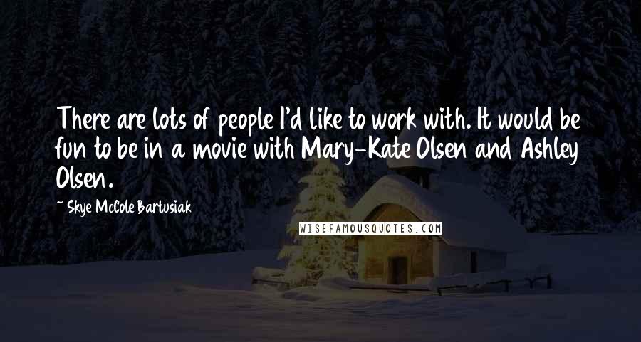 Skye McCole Bartusiak Quotes: There are lots of people I'd like to work with. It would be fun to be in a movie with Mary-Kate Olsen and Ashley Olsen.