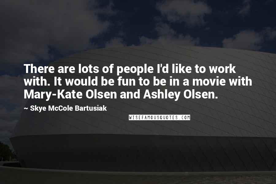 Skye McCole Bartusiak Quotes: There are lots of people I'd like to work with. It would be fun to be in a movie with Mary-Kate Olsen and Ashley Olsen.