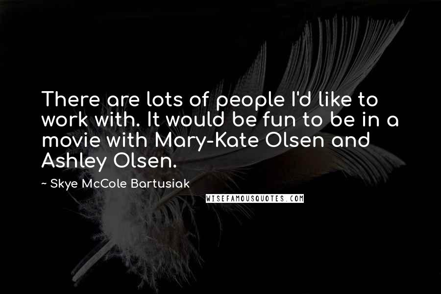 Skye McCole Bartusiak Quotes: There are lots of people I'd like to work with. It would be fun to be in a movie with Mary-Kate Olsen and Ashley Olsen.