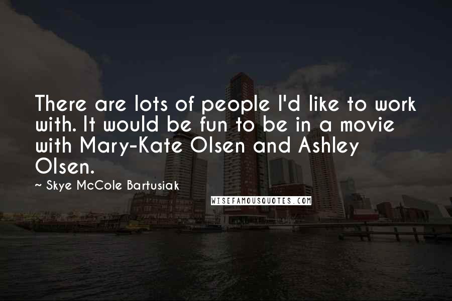 Skye McCole Bartusiak Quotes: There are lots of people I'd like to work with. It would be fun to be in a movie with Mary-Kate Olsen and Ashley Olsen.