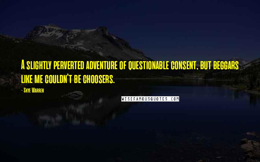 Skye Warren Quotes: A slightly perverted adventure of questionable consent, but beggars like me couldn't be choosers.