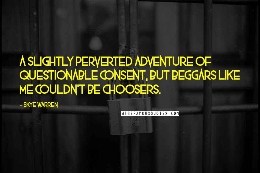 Skye Warren Quotes: A slightly perverted adventure of questionable consent, but beggars like me couldn't be choosers.