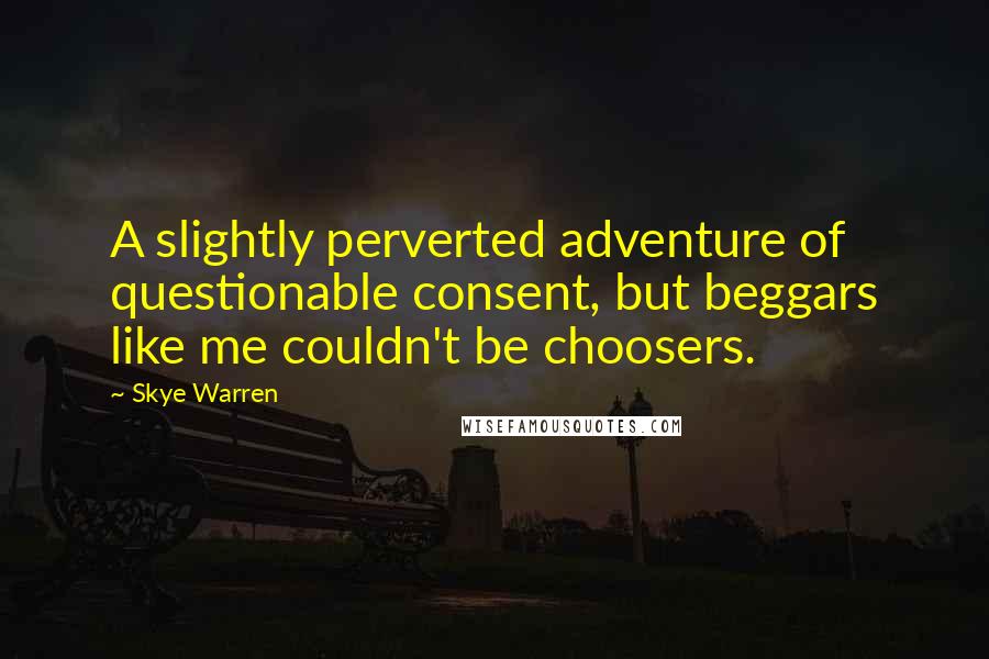 Skye Warren Quotes: A slightly perverted adventure of questionable consent, but beggars like me couldn't be choosers.