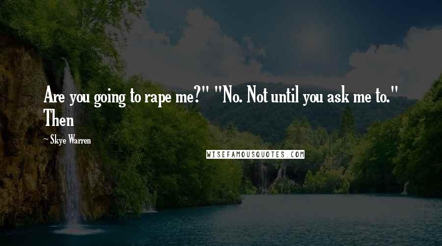 Skye Warren Quotes: Are you going to rape me?" "No. Not until you ask me to." Then