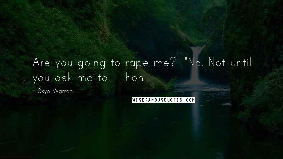 Skye Warren Quotes: Are you going to rape me?" "No. Not until you ask me to." Then
