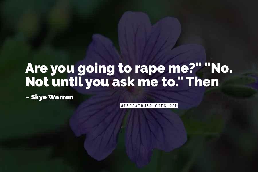 Skye Warren Quotes: Are you going to rape me?" "No. Not until you ask me to." Then