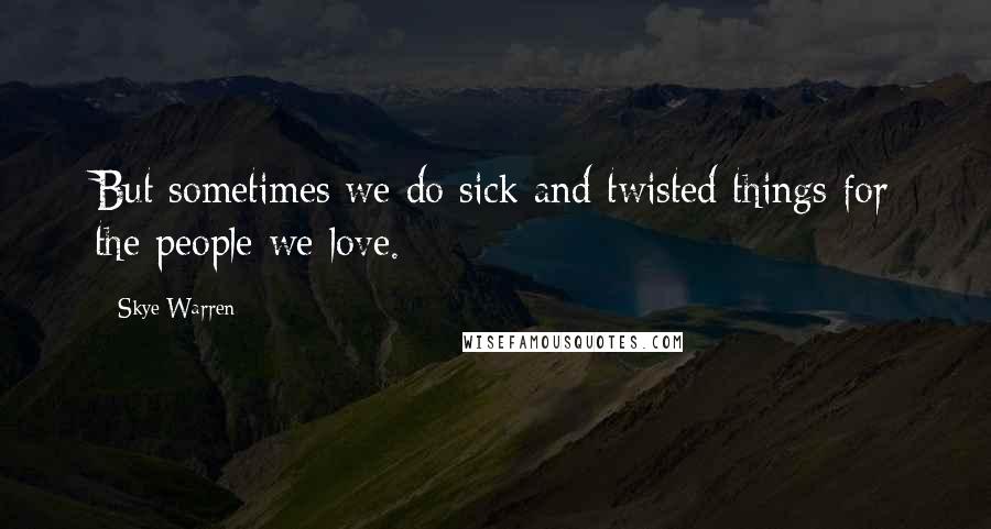 Skye Warren Quotes: But sometimes we do sick and twisted things for the people we love.