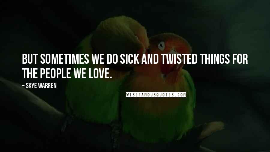 Skye Warren Quotes: But sometimes we do sick and twisted things for the people we love.