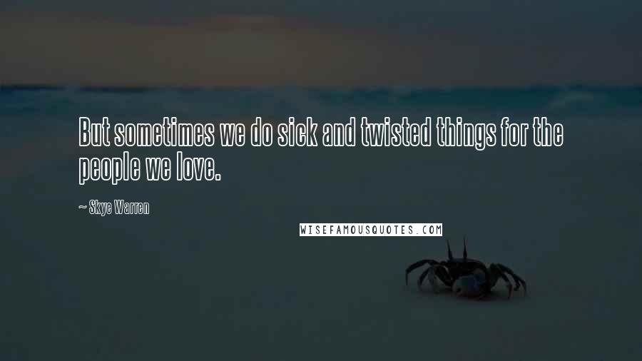 Skye Warren Quotes: But sometimes we do sick and twisted things for the people we love.