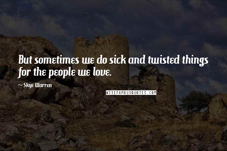 Skye Warren Quotes: But sometimes we do sick and twisted things for the people we love.