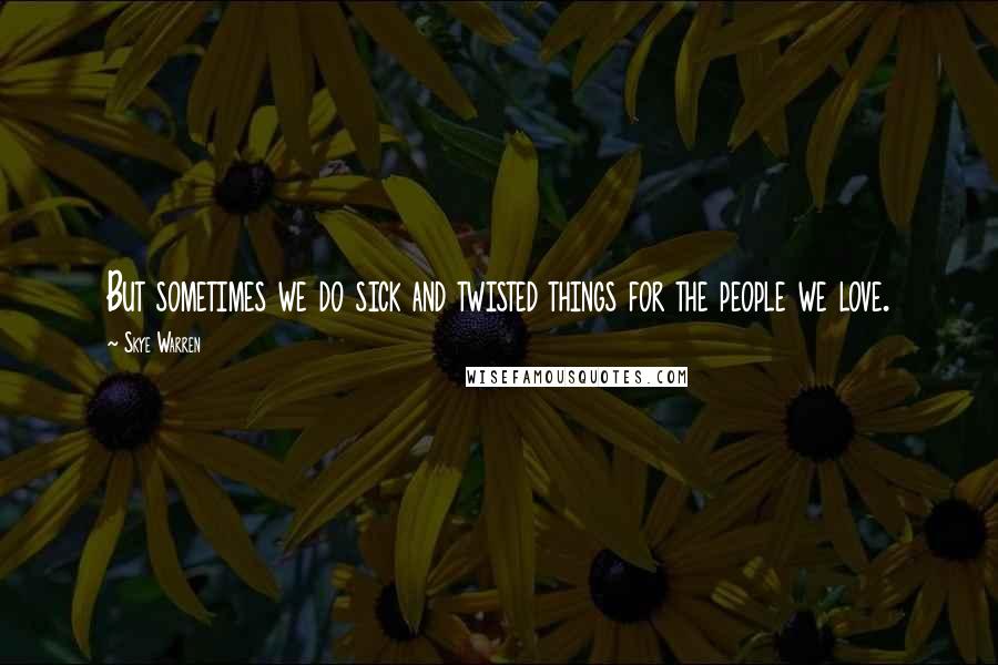 Skye Warren Quotes: But sometimes we do sick and twisted things for the people we love.