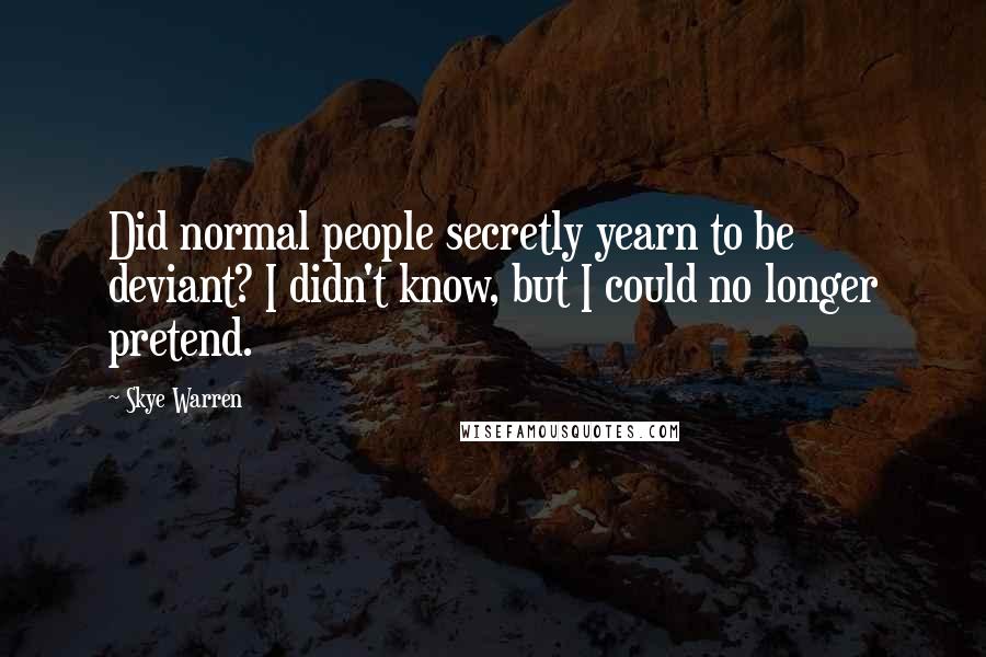 Skye Warren Quotes: Did normal people secretly yearn to be deviant? I didn't know, but I could no longer pretend.